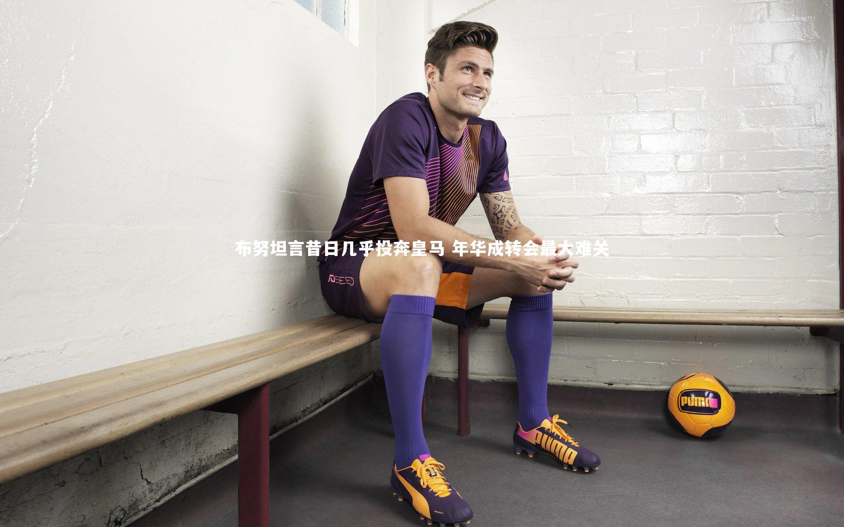 布努坦言昔日几乎投奔皇马 年华成转会最大难关