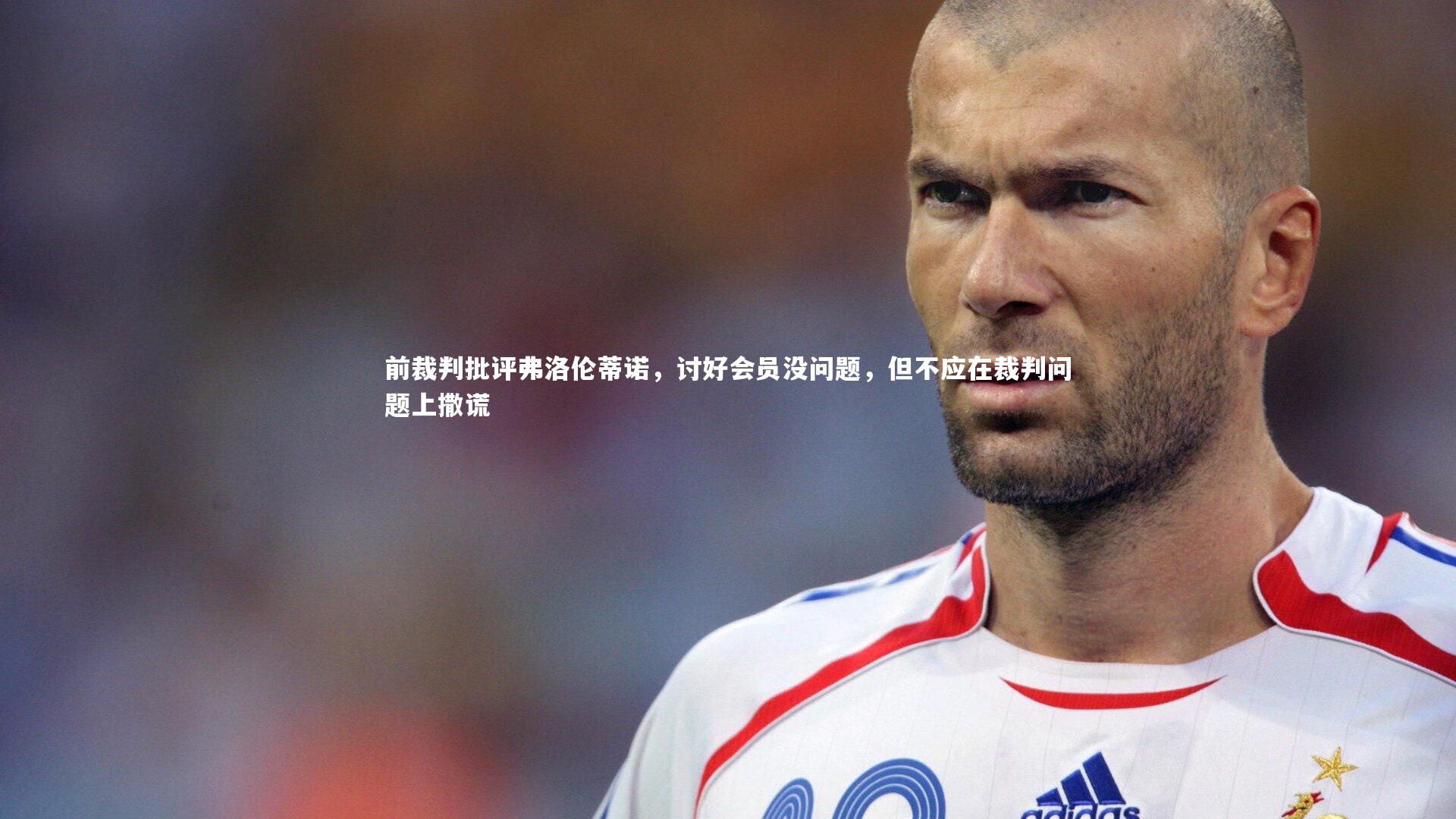 前裁判批评弗洛伦蒂诺，讨好会员没问题，但不应在裁判问题上撒谎