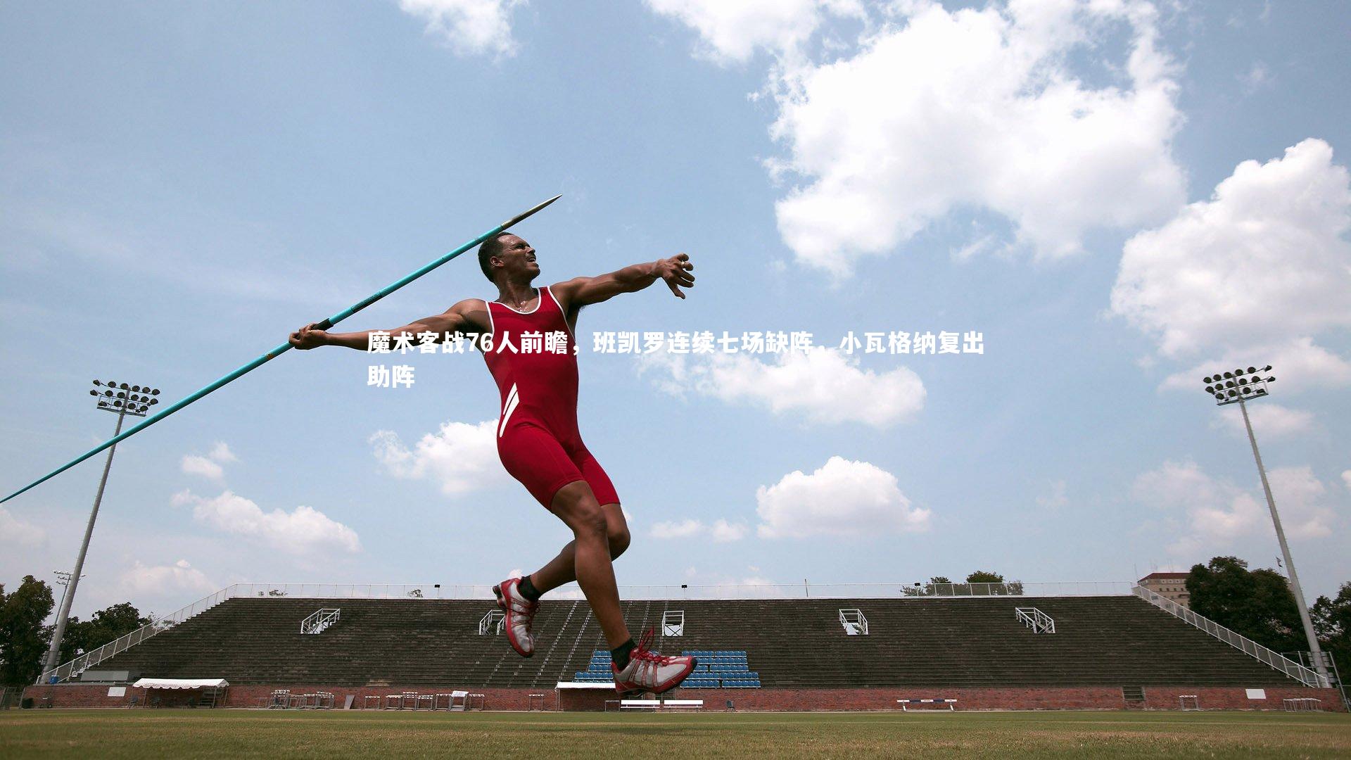 魔术客战76人前瞻，班凯罗连续七场缺阵，小瓦格纳复出助阵